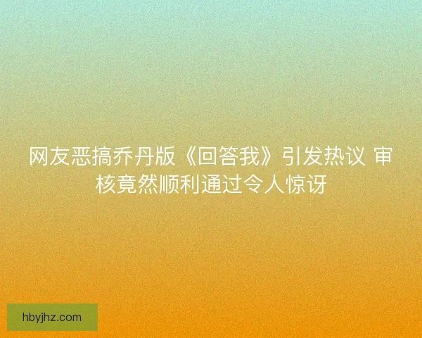 网友恶搞乔丹版《回答我》引发热议 审核竟然顺利通过令人惊讶