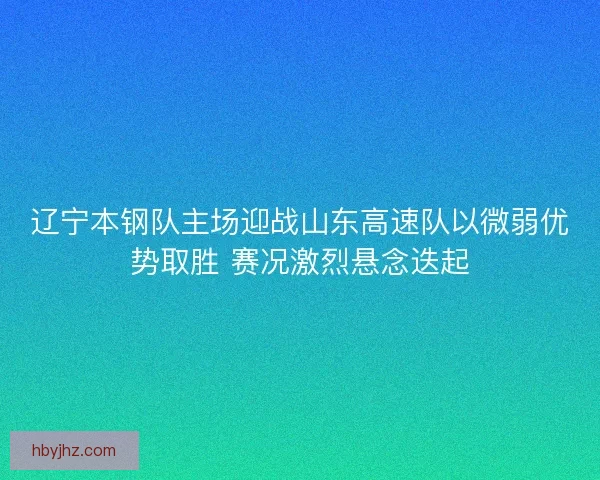 辽宁本钢队主场迎战山东高速队以微弱优势取胜 赛况激烈悬念迭起
