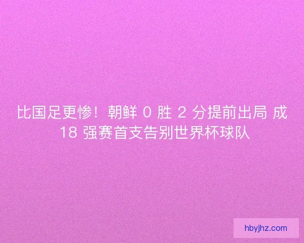比国足更惨！朝鲜 0 胜 2 分提前出局 成 18 强赛首支告别世界杯球队