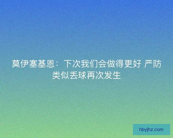 莫伊塞基恩：下次我们会做得更好 严防类似丢球再次发生