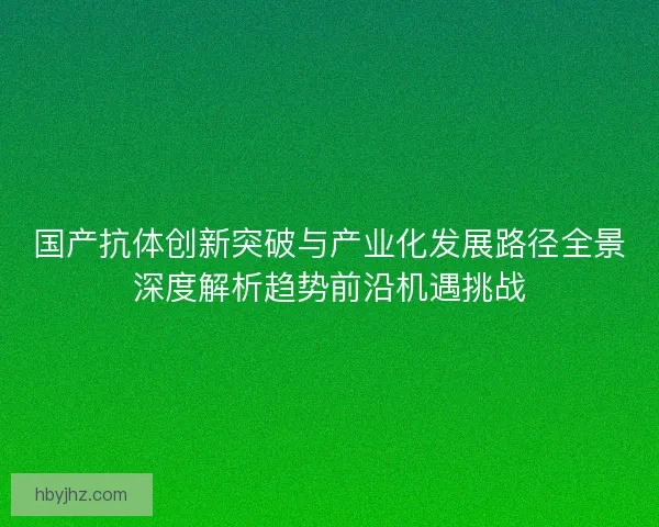 国产抗体创新突破与产业化发展路径全景深度解析趋势前沿机遇挑战