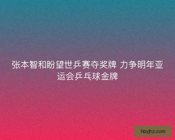 张本智和盼望世乒赛夺奖牌 力争明年亚运会乒乓球金牌