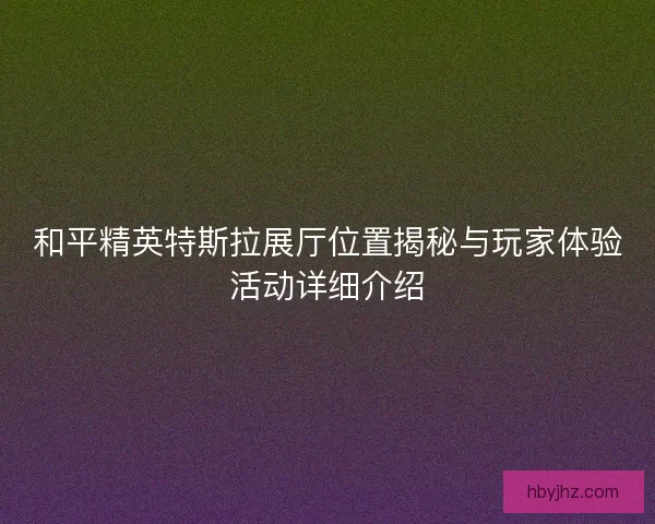 和平精英特斯拉展厅位置揭秘与玩家体验活动详细介绍