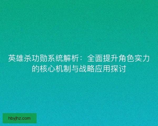 英雄杀功勋系统解析：全面提升角色实力的核心机制与战略应用探讨