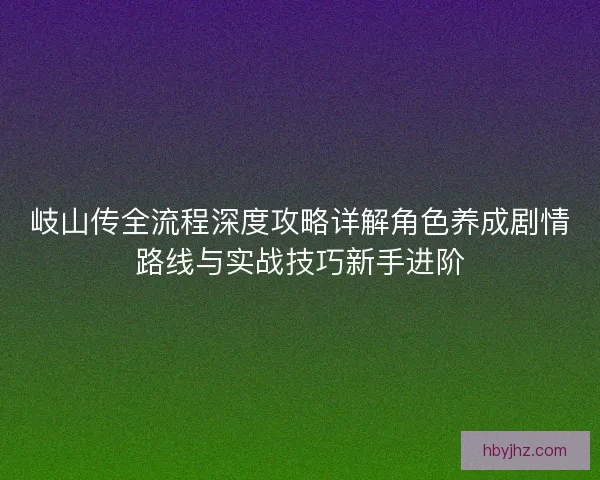 岐山传全流程深度攻略详解角色养成剧情路线与实战技巧新手进阶