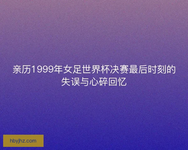 亲历1999年女足世界杯决赛最后时刻的失误与心碎回忆