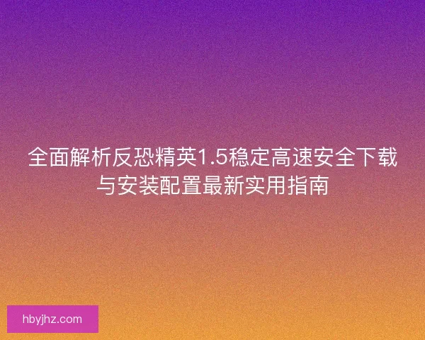 全面解析反恐精英1.5稳定高速安全下载与安装配置最新实用指南