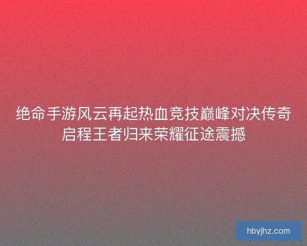 绝命手游风云再起热血竞技巅峰对决传奇启程王者归来荣耀征途震撼