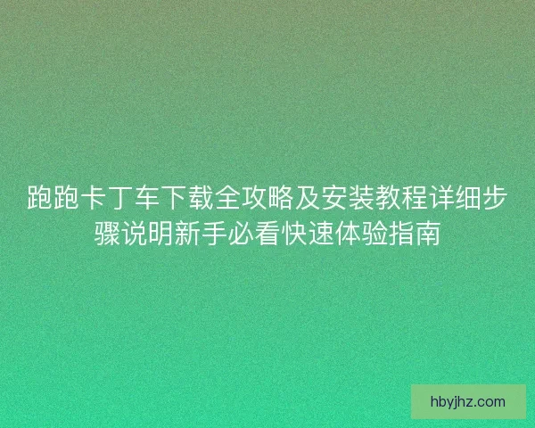 跑跑卡丁车下载全攻略及安装教程详细步骤说明新手必看快速体验指南