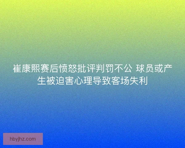 崔康熙赛后愤怒批评判罚不公 球员或产生被迫害心理导致客场失利