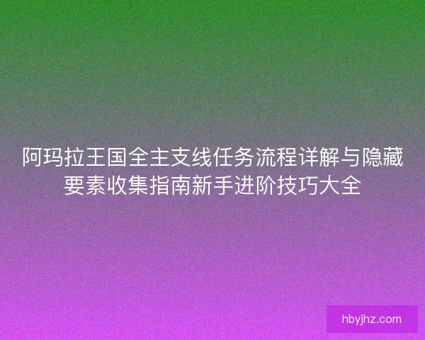 阿玛拉王国全主支线任务流程详解与隐藏要素收集指南新手进阶技巧大全 阿玛拉王国全主支线任务流程详解与隐藏要素收集指南新手进阶技巧大全