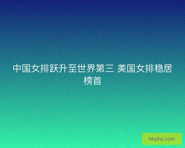 中国女排跃升至世界第三 美国女排稳居榜首