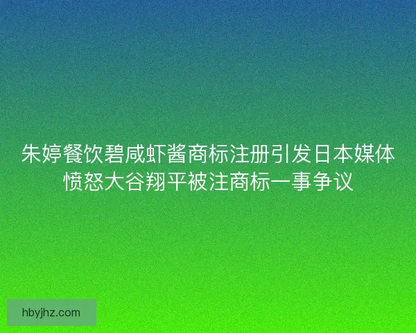 朱婷餐饮碧咸虾酱商标注册引发日本媒体愤怒大谷翔平被注商标一事争议