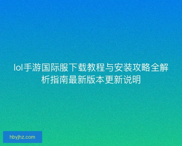 lol手游国际服下载教程与安装攻略全解析指南最新版本更新说明
