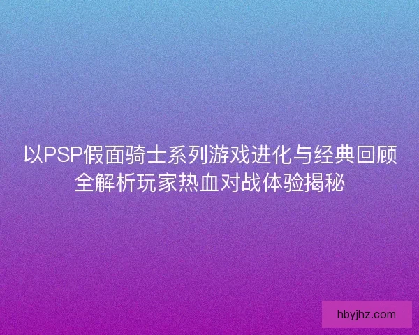 以PSP假面骑士系列游戏进化与经典回顾全解析玩家热血对战体验揭秘