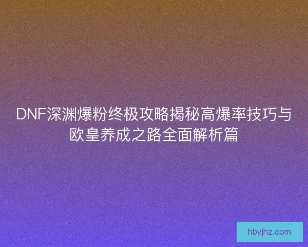 DNF深渊爆粉终极攻略揭秘高爆率技巧与欧皇养成之路全面解析篇