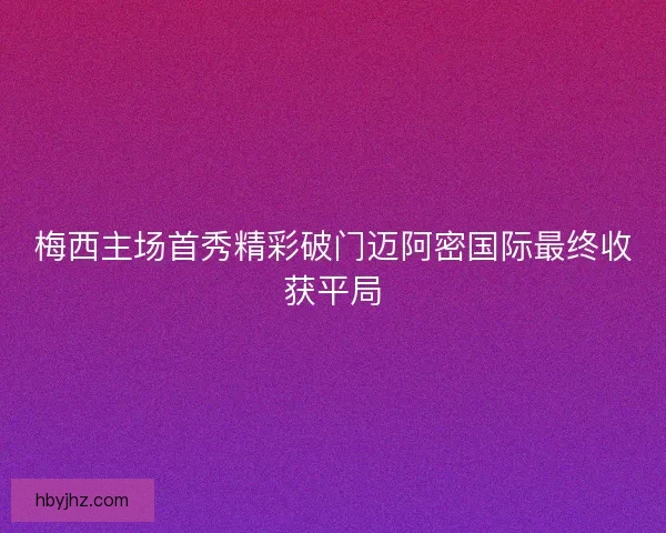 梅西主场首秀精彩破门迈阿密国际最终收获平局