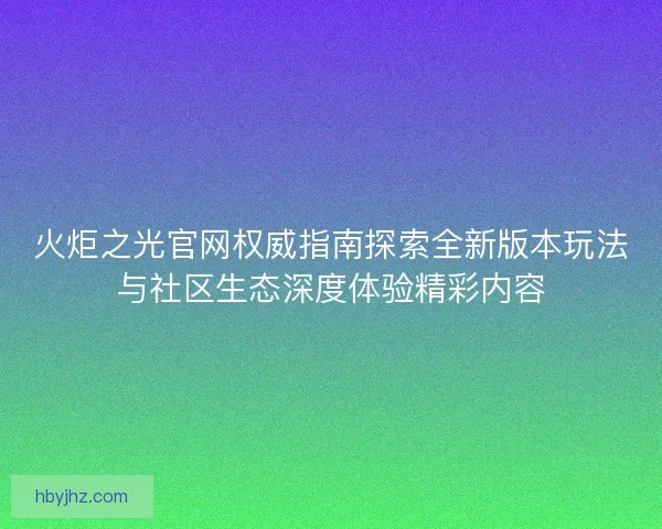 火炬之光官网权威指南探索全新版本玩法与社区生态深度体验精彩内容