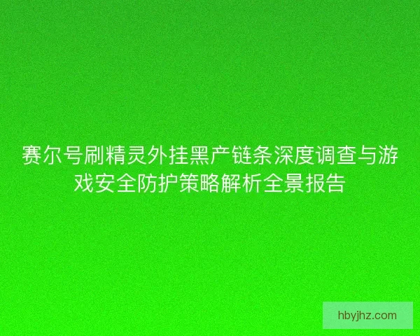 赛尔号刷精灵外挂黑产链条深度调查与游戏安全防护策略解析全景报告 赛尔号刷精灵外挂黑产链条深度调查与游戏安全防护策略解析全景报告